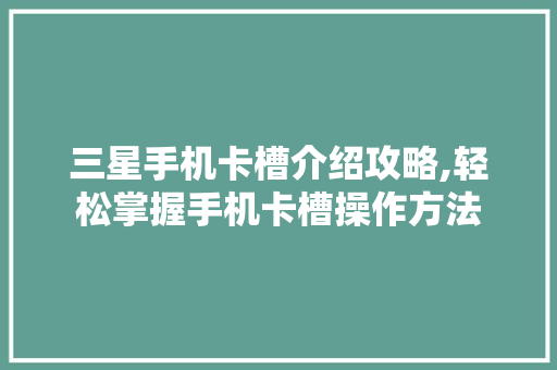 三星手机卡槽介绍攻略,轻松掌握手机卡槽操作方法