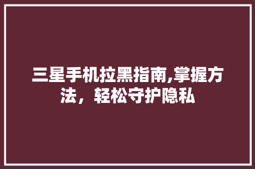 三星手机拉黑指南,掌握方法，轻松守护隐私