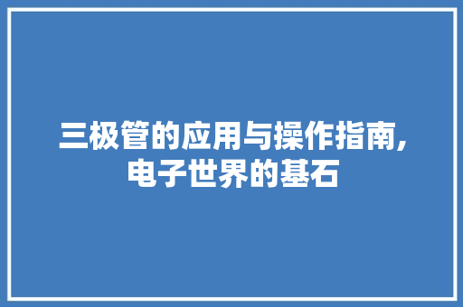 三极管的应用与操作指南,电子世界的基石