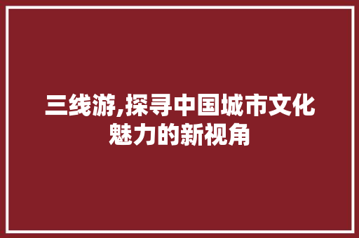 三线游,探寻中国城市文化魅力的新视角