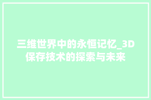 三维世界中的永恒记忆_3D保存技术的探索与未来