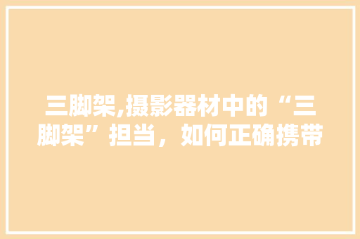 三脚架,摄影器材中的“三脚架”担当，如何正确携带与使用