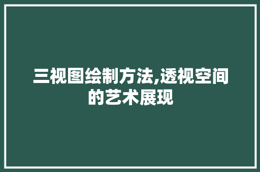 三视图绘制方法,透视空间的艺术展现