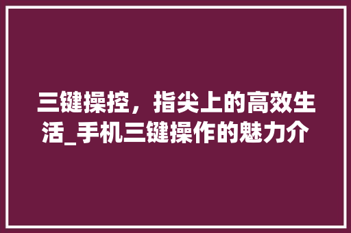 三键操控，指尖上的高效生活_手机三键操作的魅力介绍