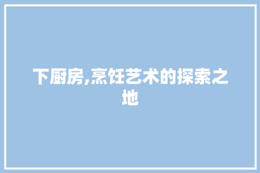 下厨房,烹饪艺术的探索之地