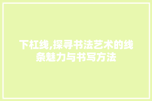 下杠线,探寻书法艺术的线条魅力与书写方法