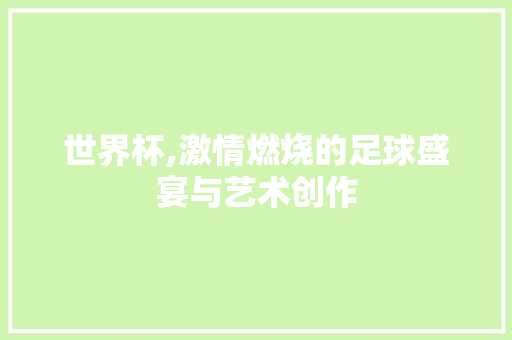 世界杯,激情燃烧的足球盛宴与艺术创作