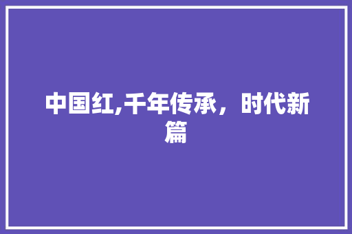 中国红,千年传承，时代新篇
