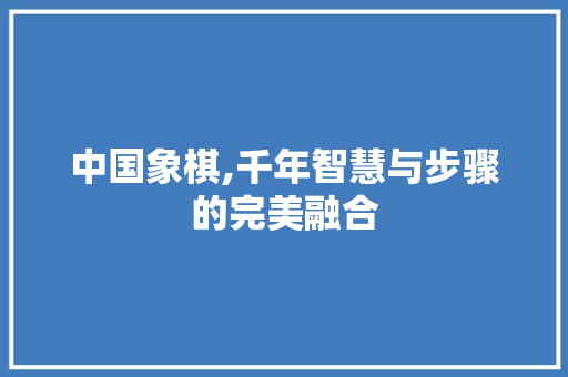 中国象棋,千年智慧与步骤的完美融合