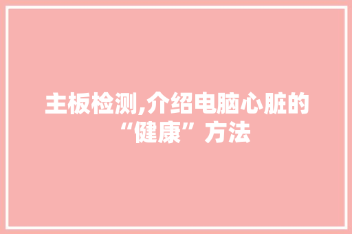 主板检测,介绍电脑心脏的“健康”方法