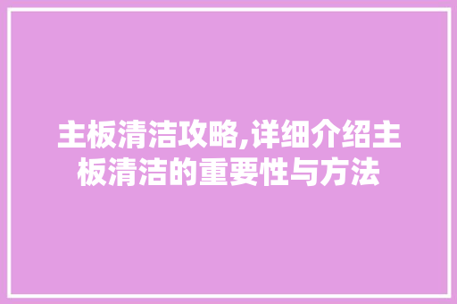 主板清洁攻略,详细介绍主板清洁的重要性与方法