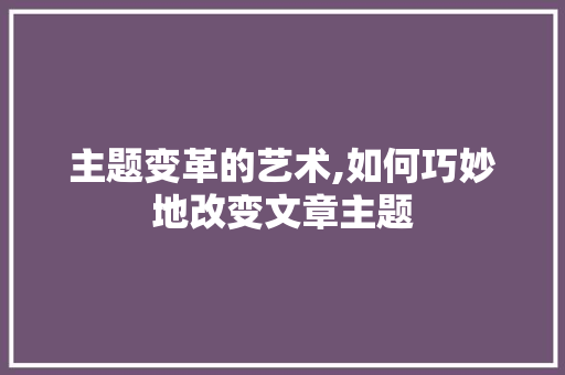 主题变革的艺术,如何巧妙地改变文章主题
