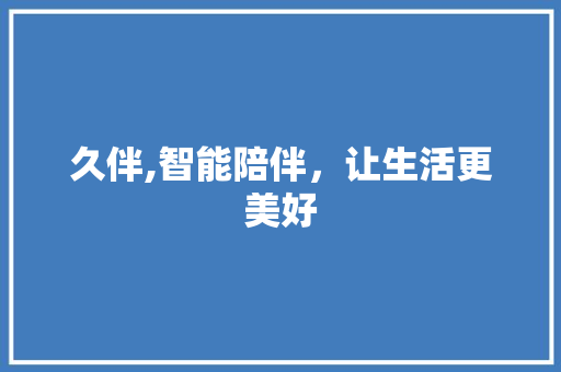 久伴,智能陪伴，让生活更美好