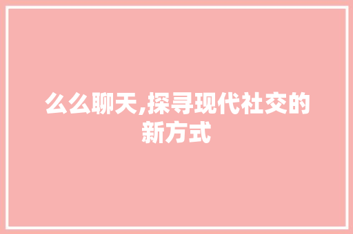 么么聊天,探寻现代社交的新方式