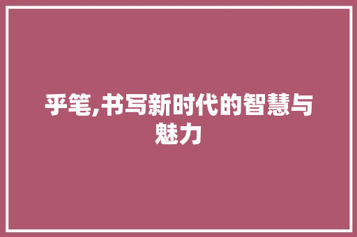 乎笔,书写新时代的智慧与魅力