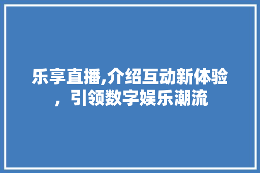 乐享直播,介绍互动新体验，引领数字娱乐潮流