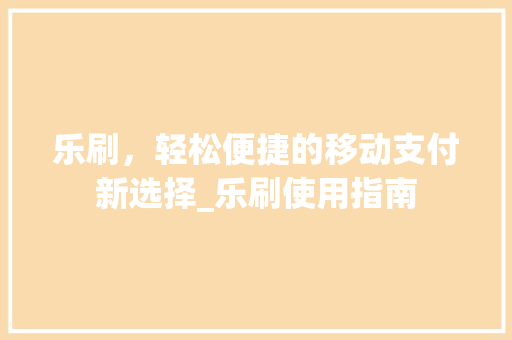 乐刷，轻松便捷的移动支付新选择_乐刷使用指南