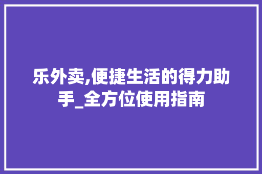 乐外卖,便捷生活的得力助手_全方位使用指南