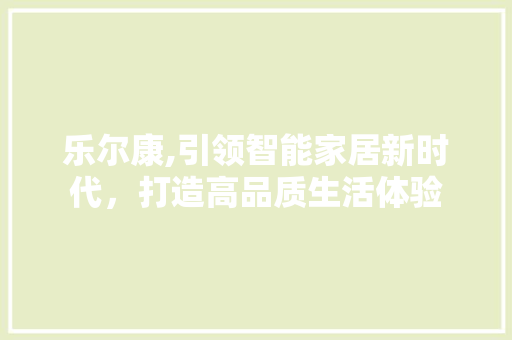 乐尔康,引领智能家居新时代，打造高品质生活体验