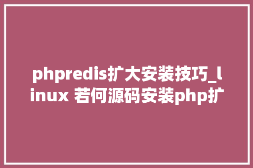 phpredis扩大安装技巧_linux 若何源码安装php扩展php redis扩展安装示例
