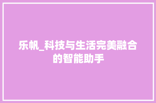乐帆_科技与生活完美融合的智能助手