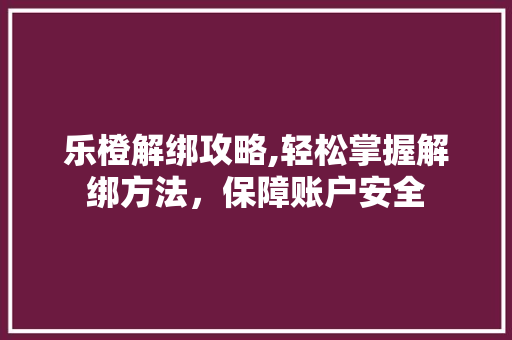乐橙解绑攻略,轻松掌握解绑方法，保障账户安全