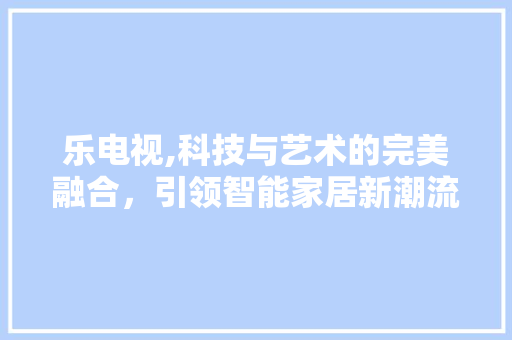 乐电视,科技与艺术的完美融合，引领智能家居新潮流