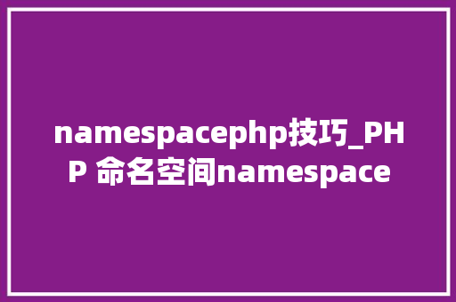 namespacephp技巧_PHP 命名空间namespace