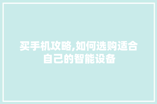 买手机攻略,如何选购适合自己的智能设备