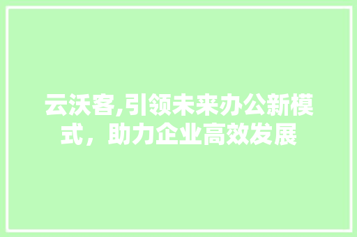 云沃客,引领未来办公新模式，助力企业高效发展