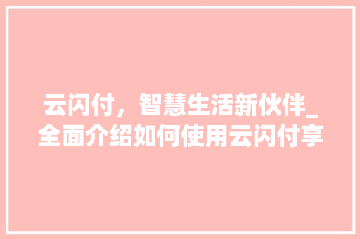 云闪付，智慧生活新伙伴_全面介绍如何使用云闪付享受便捷支付体验