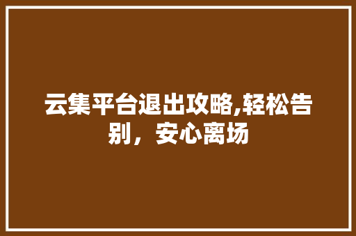 云集平台退出攻略,轻松告别，安心离场