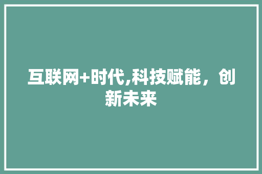 互联网+时代,科技赋能，创新未来
