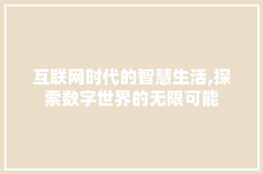 互联网时代的智慧生活,探索数字世界的无限可能