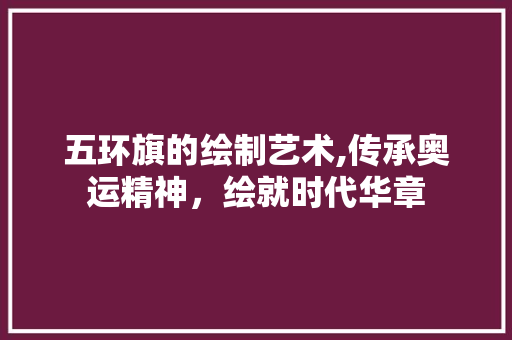 五环旗的绘制艺术,传承奥运精神，绘就时代华章