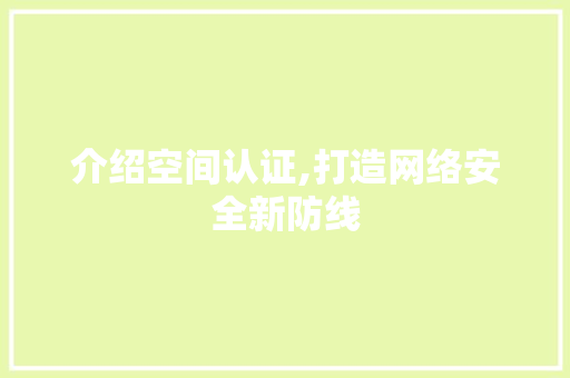 介绍空间认证,打造网络安全新防线