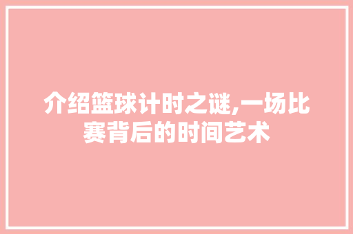 介绍篮球计时之谜,一场比赛背后的时间艺术