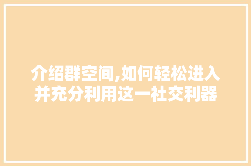 介绍群空间,如何轻松进入并充分利用这一社交利器