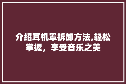 介绍耳机罩拆卸方法,轻松掌握，享受音乐之美
