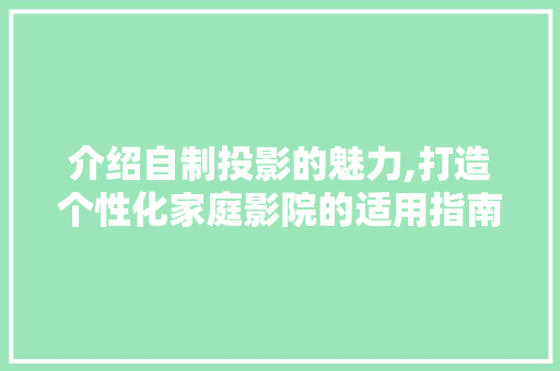 介绍自制投影的魅力,打造个性化家庭影院的适用指南