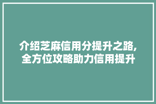 介绍芝麻信用分提升之路,全方位攻略助力信用提升