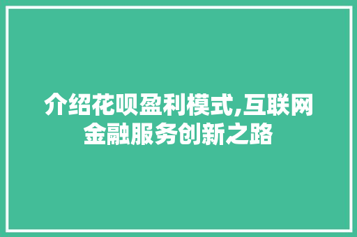 介绍花呗盈利模式,互联网金融服务创新之路