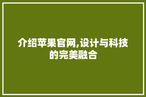 介绍苹果官网,设计与科技的完美融合