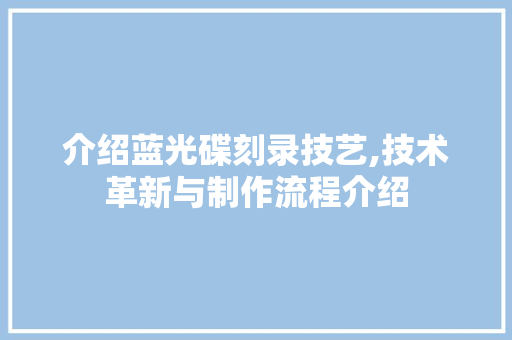 介绍蓝光碟刻录技艺,技术革新与制作流程介绍