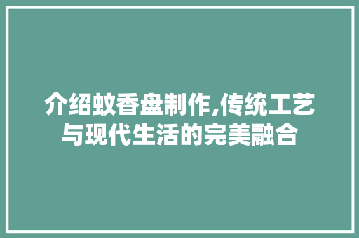介绍蚊香盘制作,传统工艺与现代生活的完美融合