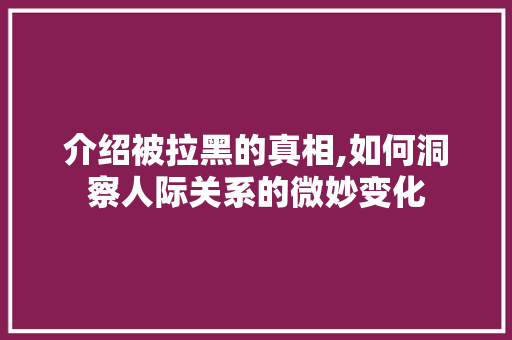介绍被拉黑的真相,如何洞察人际关系的微妙变化