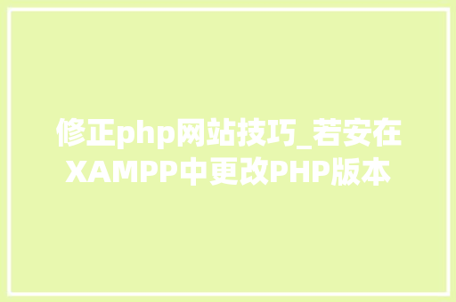 修正php网站技巧_若安在XAMPP中更改PHP版本