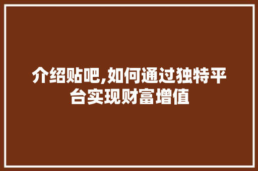 介绍贴吧,如何通过独特平台实现财富增值