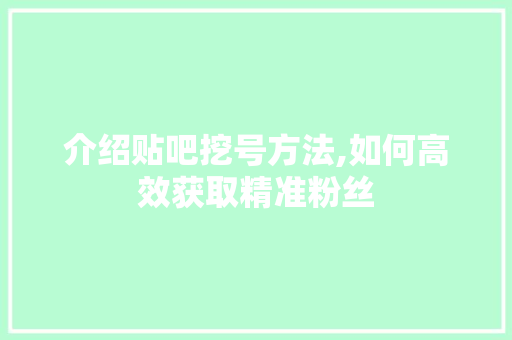介绍贴吧挖号方法,如何高效获取精准粉丝