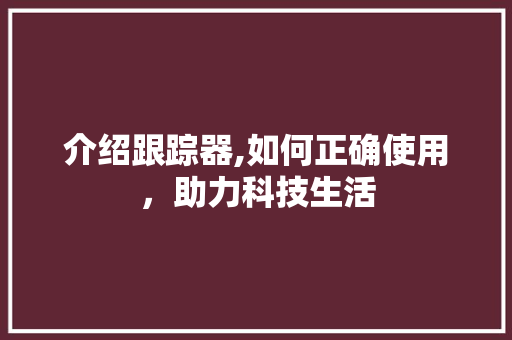 介绍跟踪器,如何正确使用，助力科技生活